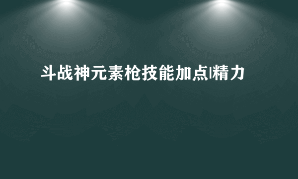 斗战神元素枪技能加点|精力