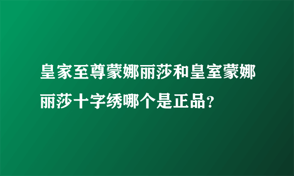 皇家至尊蒙娜丽莎和皇室蒙娜丽莎十字绣哪个是正品？