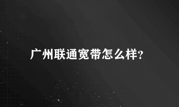 广州联通宽带怎么样？