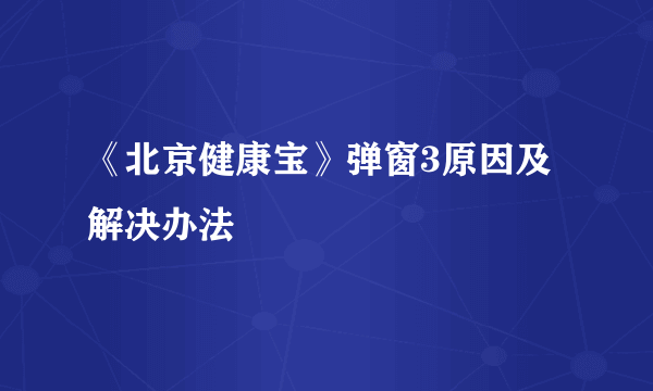 《北京健康宝》弹窗3原因及解决办法