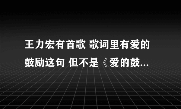 王力宏有首歌 歌词里有爱的鼓励这句 但不是《爱的鼓励》这首歌 知道的朋友告诉下 十分感谢了