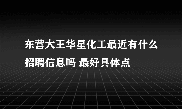 东营大王华星化工最近有什么招聘信息吗 最好具体点