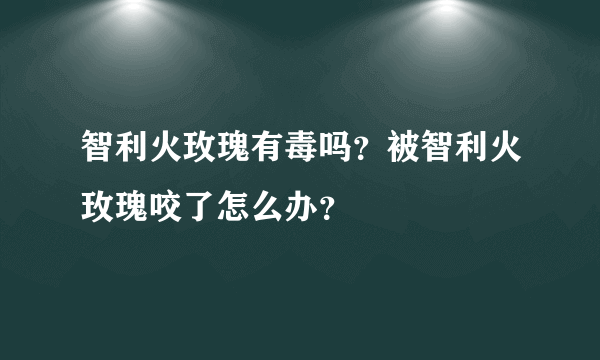 智利火玫瑰有毒吗？被智利火玫瑰咬了怎么办？