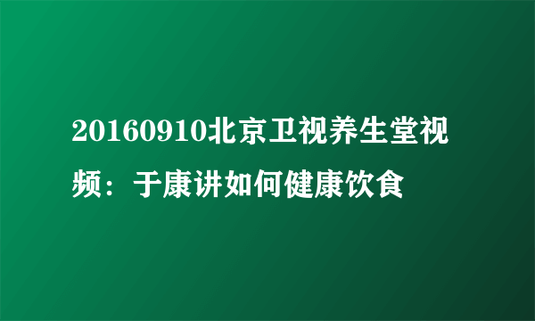 20160910北京卫视养生堂视频：于康讲如何健康饮食