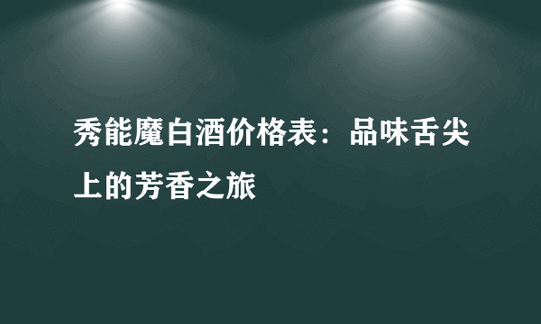 秀能魔白酒价格表：品味舌尖上的芳香之旅