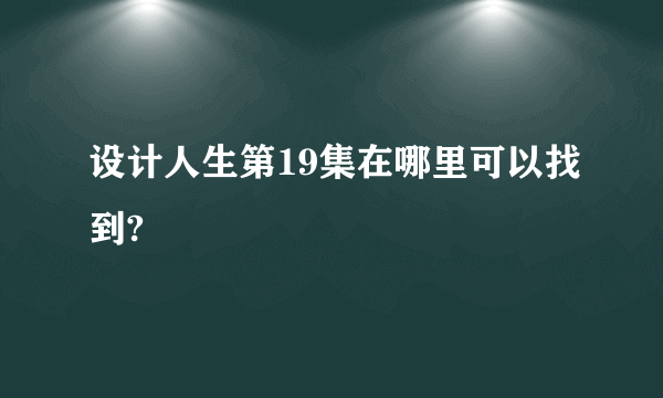 设计人生第19集在哪里可以找到?