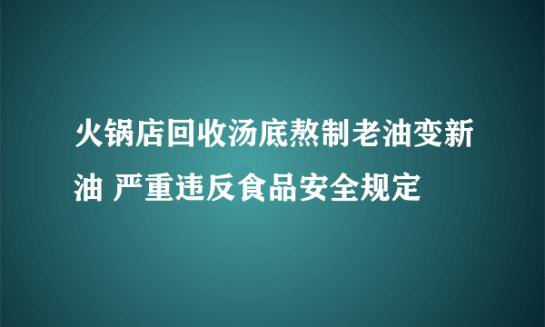 火锅店回收汤底熬制老油变新油 严重违反食品安全规定