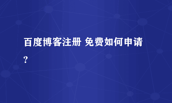 百度博客注册 免费如何申请？