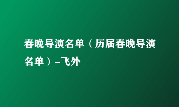 春晚导演名单（历届春晚导演名单）-飞外