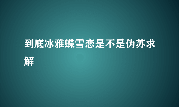 到底冰雅蝶雪恋是不是伪苏求解