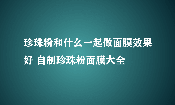 珍珠粉和什么一起做面膜效果好 自制珍珠粉面膜大全