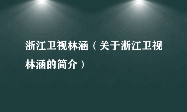 浙江卫视林涵（关于浙江卫视林涵的简介）