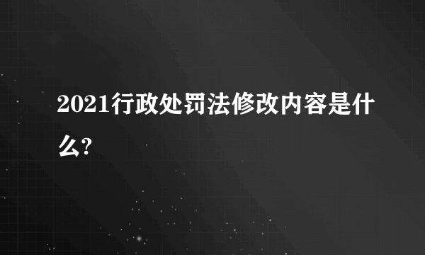 2021行政处罚法修改内容是什么?