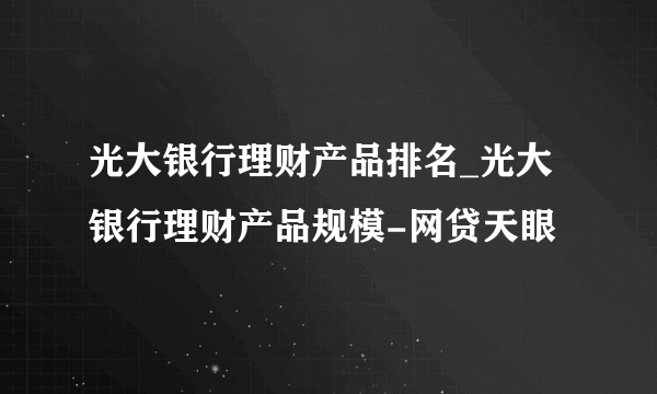 光大银行理财产品排名_光大银行理财产品规模-网贷天眼