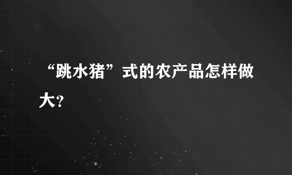 “跳水猪”式的农产品怎样做大？