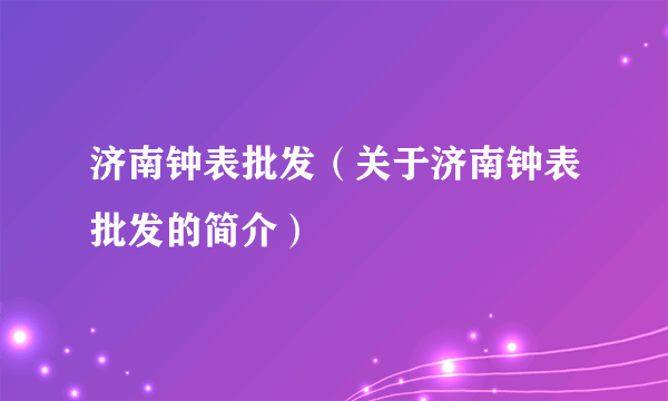 济南钟表批发（关于济南钟表批发的简介）