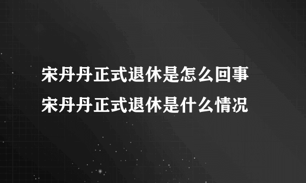 宋丹丹正式退休是怎么回事 宋丹丹正式退休是什么情况