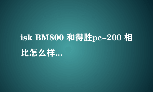 isk BM800 和得胜pc-200 相比怎么样？用来录歌的话哪个更好一点？