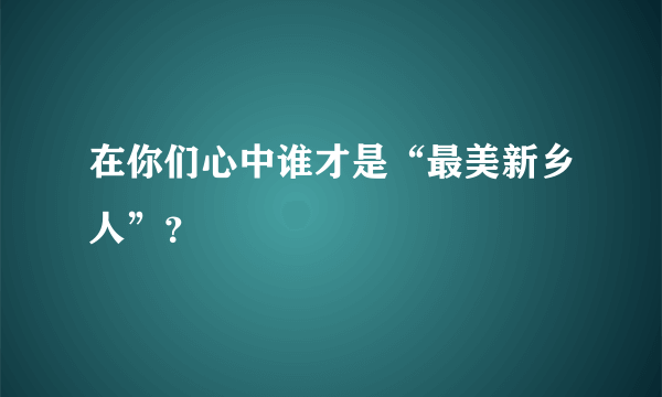 在你们心中谁才是“最美新乡人”？