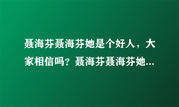 聂海芬聂海芬她是个好人，大家相信吗？聂海芬聂海芬她是个好人，大家相信吗？