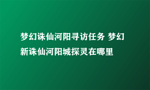 梦幻诛仙河阳寻访任务 梦幻新诛仙河阳城探灵在哪里