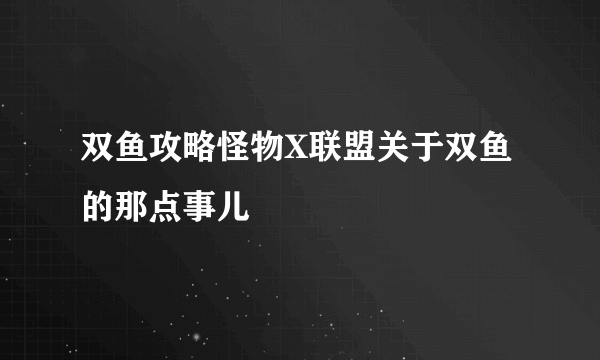 双鱼攻略怪物X联盟关于双鱼的那点事儿