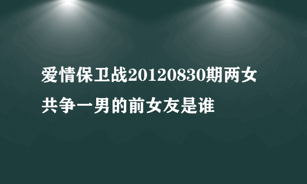 爱情保卫战20120830期两女共争一男的前女友是谁