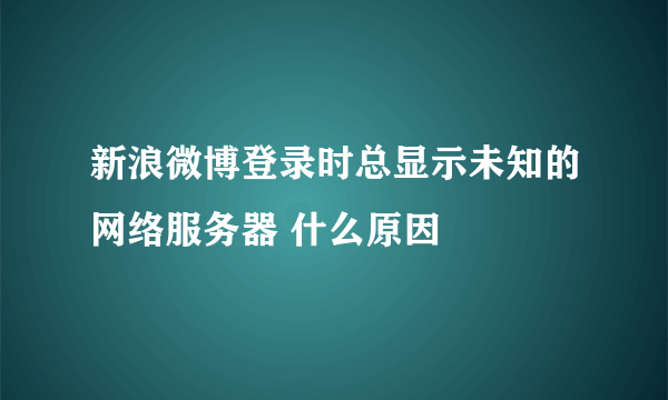 新浪微博登录时总显示未知的网络服务器 什么原因