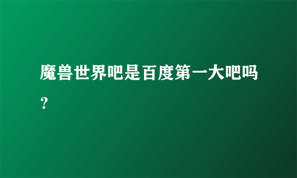 魔兽世界吧是百度第一大吧吗？