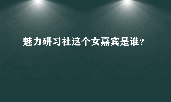 魅力研习社这个女嘉宾是谁？