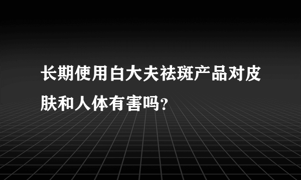 长期使用白大夫祛斑产品对皮肤和人体有害吗？