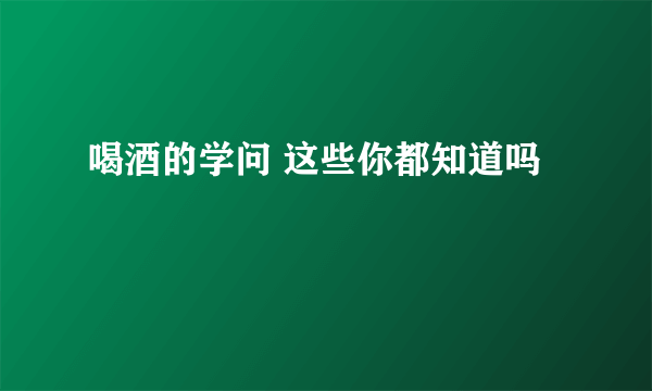 喝酒的学问 这些你都知道吗