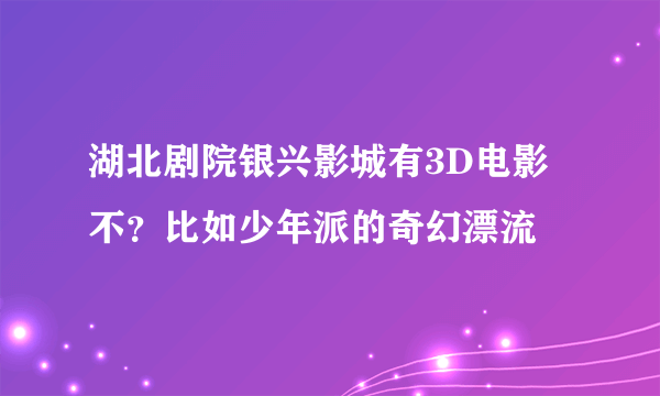 湖北剧院银兴影城有3D电影不？比如少年派的奇幻漂流