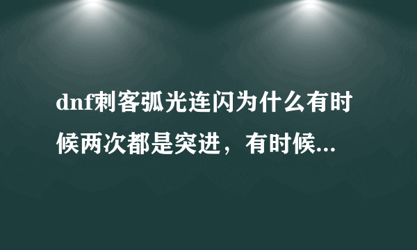 dnf刺客弧光连闪为什么有时候两次都是突进，有时候第二次是跳起来？