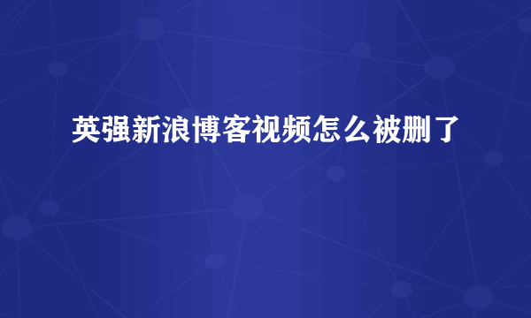 英强新浪博客视频怎么被删了