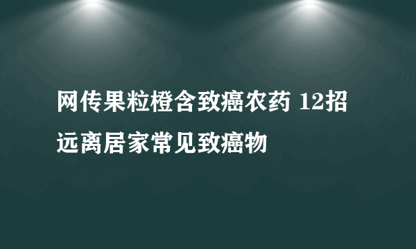 网传果粒橙含致癌农药 12招远离居家常见致癌物