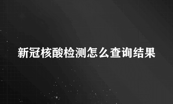 新冠核酸检测怎么查询结果