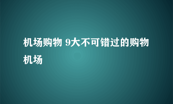 机场购物 9大不可错过的购物机场