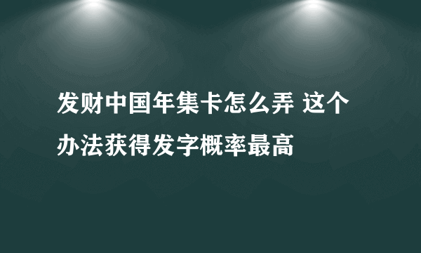 发财中国年集卡怎么弄 这个办法获得发字概率最高