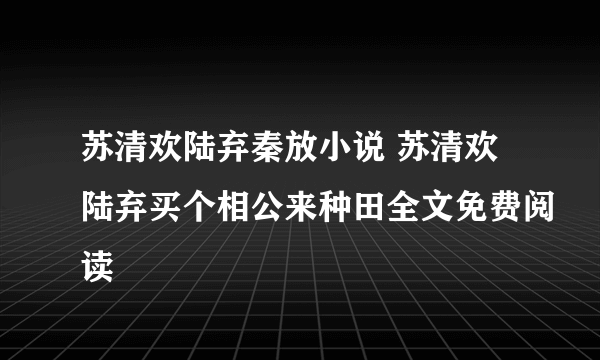 苏清欢陆弃秦放小说 苏清欢陆弃买个相公来种田全文免费阅读