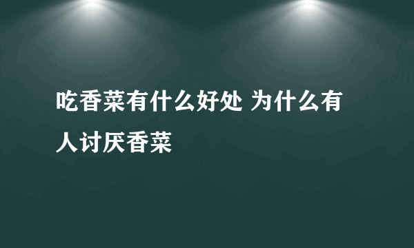 吃香菜有什么好处 为什么有人讨厌香菜