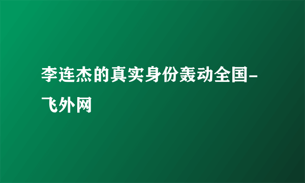 李连杰的真实身份轰动全国-飞外网