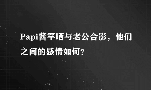 Papi酱罕晒与老公合影，他们之间的感情如何？