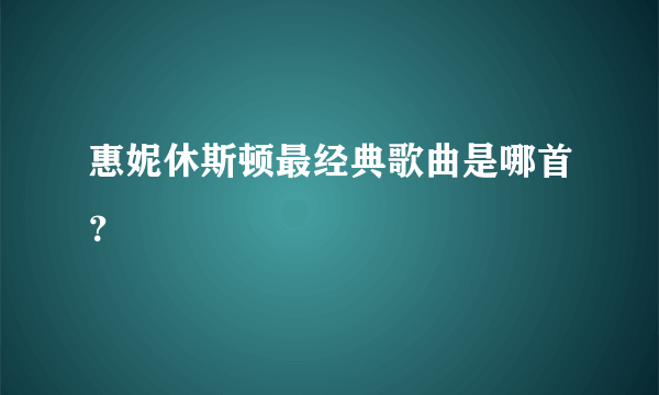 惠妮休斯顿最经典歌曲是哪首？