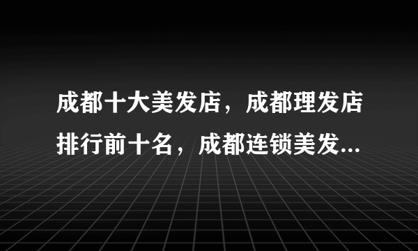 成都十大美发店，成都理发店排行前十名，成都连锁美发店有哪些