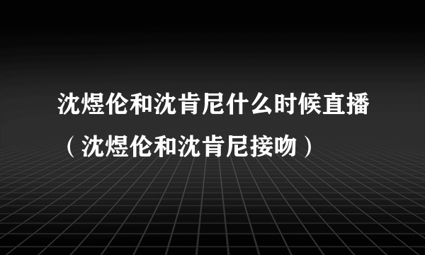 沈煜伦和沈肯尼什么时候直播（沈煜伦和沈肯尼接吻）