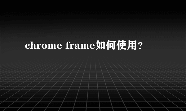 chrome frame如何使用？