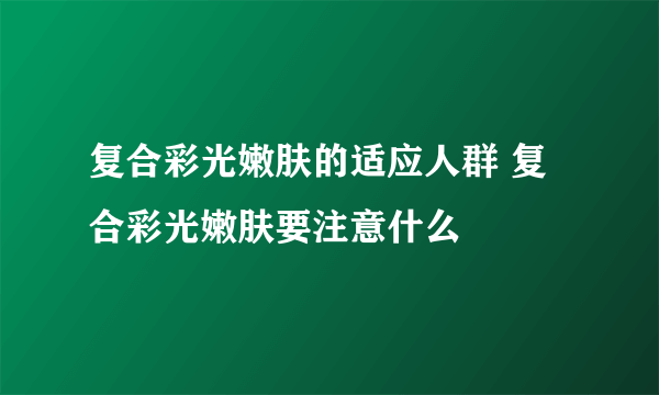 复合彩光嫩肤的适应人群 复合彩光嫩肤要注意什么