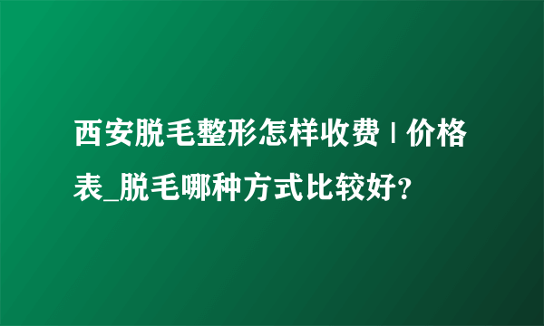 西安脱毛整形怎样收费 | 价格表_脱毛哪种方式比较好？