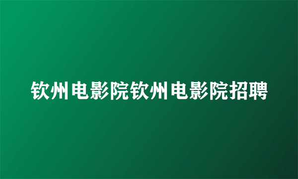 钦州电影院钦州电影院招聘